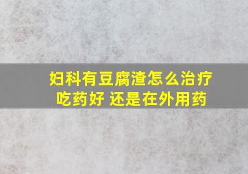 妇科有豆腐渣怎么治疗 吃药好 还是在外用药